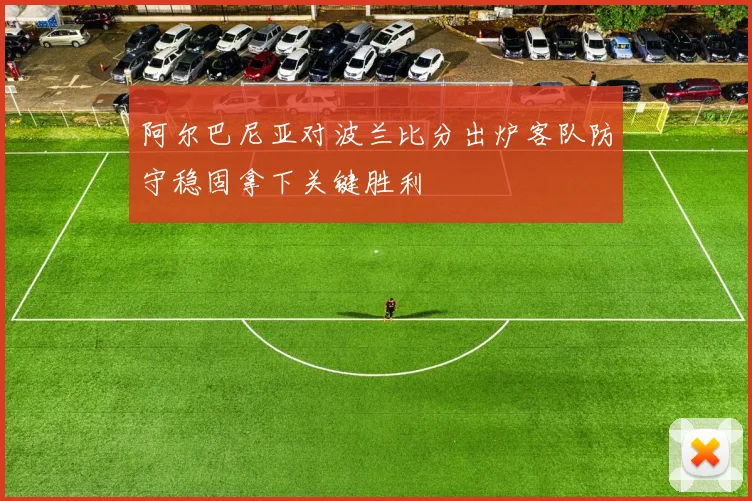阿尔巴尼亚对波兰比分出炉客队防守稳固拿下关键胜利