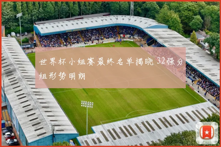 世界杯小组赛最终名单揭晓 32强分组形势明朗