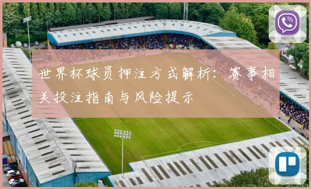 世界杯球员押注方式解析：赛事相关投注指南与风险提示