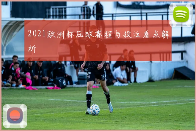 2021欧洲杯压球赛程与投注看点解析