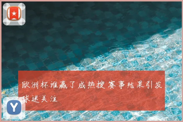 欧洲杯谁赢了成热搜 赛事结果引发球迷关注