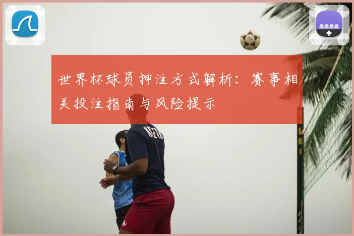 世界杯球员押注方式解析：赛事相关投注指南与风险提示