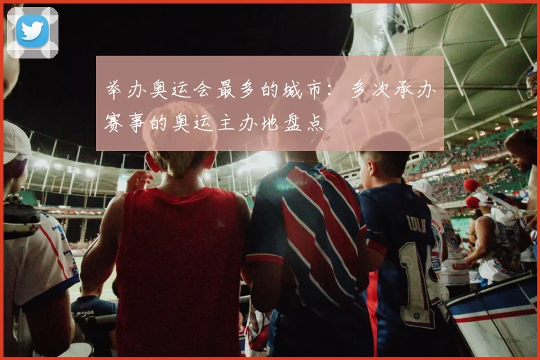 举办奥运会最多的城市:多次承办赛事的奥运主办地盘点