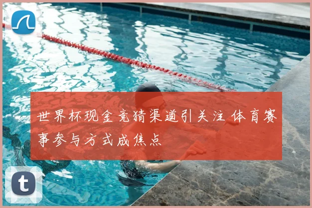世界杯现金竞猜渠道引关注 体育赛事参与方式成焦点