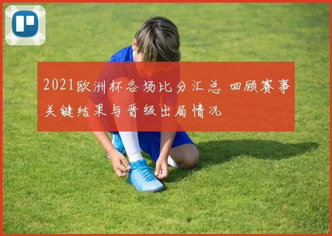 2021欧洲杯各场比分汇总 回顾赛事关键结果与晋级出局情况