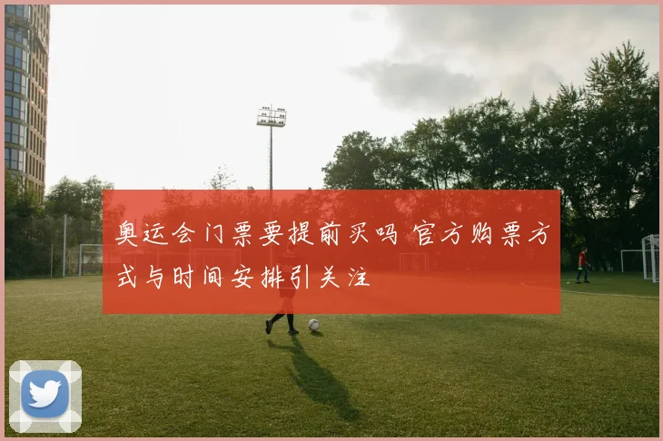 奥运会门票要提前买吗 官方购票方式与时间安排引关注