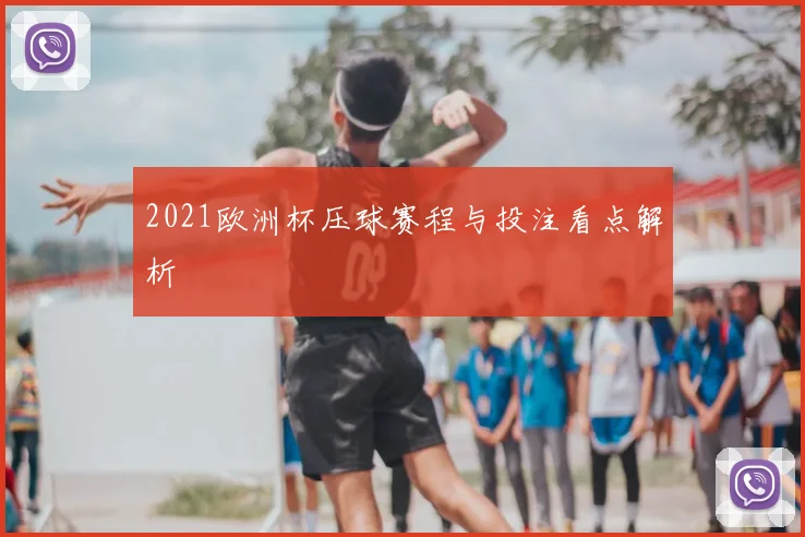 2021欧洲杯压球赛程与投注看点解析
