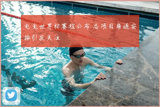 电竞世界杯赛程公布 各项目角逐安排引发关注