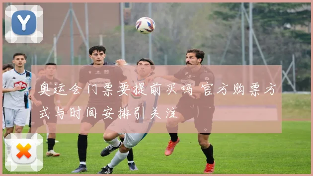 奥运会门票要提前买吗 官方购票方式与时间安排引关注