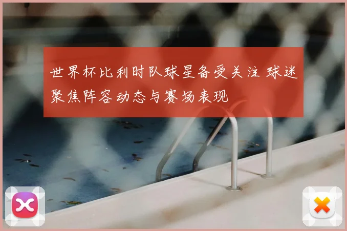 世界杯比利时队球星备受关注 球迷聚焦阵容动态与赛场表现