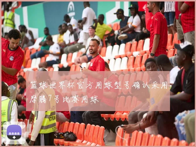 篮球世界杯官方用球型号确认采用摩腾7号比赛用球