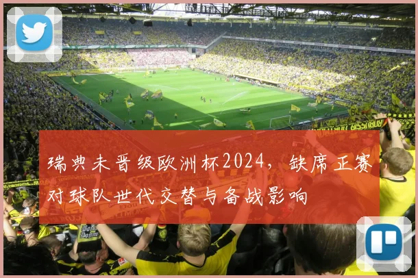 瑞典未晋级欧洲杯2024，缺席正赛对球队世代交替与备战影响