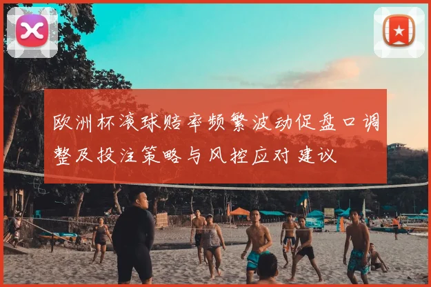 欧洲杯滚球赔率频繁波动促盘口调整及投注策略与风控应对建议