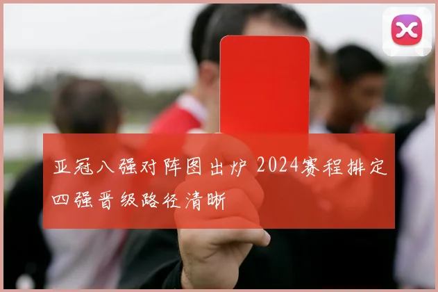 亚冠八强对阵图出炉 2024赛程排定四强晋级路径清晰