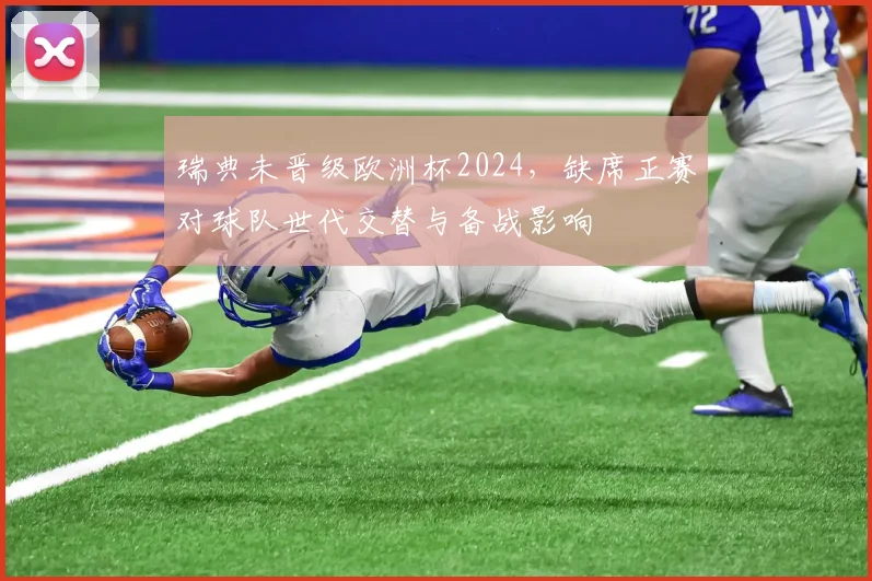 瑞典未晋级欧洲杯2024，缺席正赛对球队世代交替与备战影响