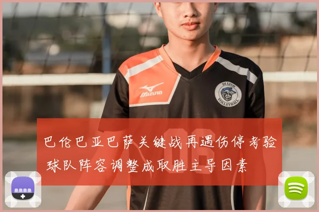 巴伦巴亚巴萨关键战再遇伤停考验 球队阵容调整成取胜主导因素