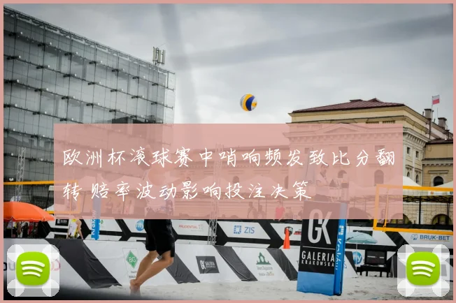 欧洲杯滚球赛中哨响频发致比分翻转 赔率波动影响投注决策