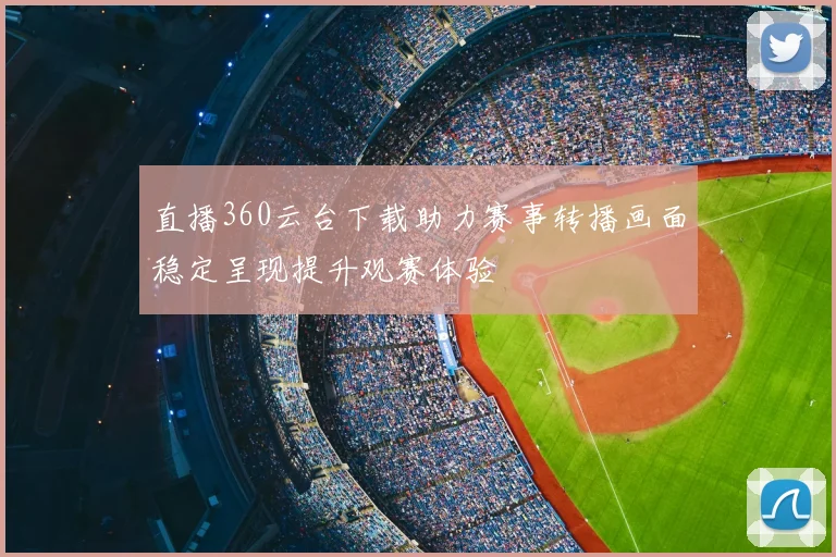 直播360云台下载助力赛事转播画面稳定呈现提升观赛体验