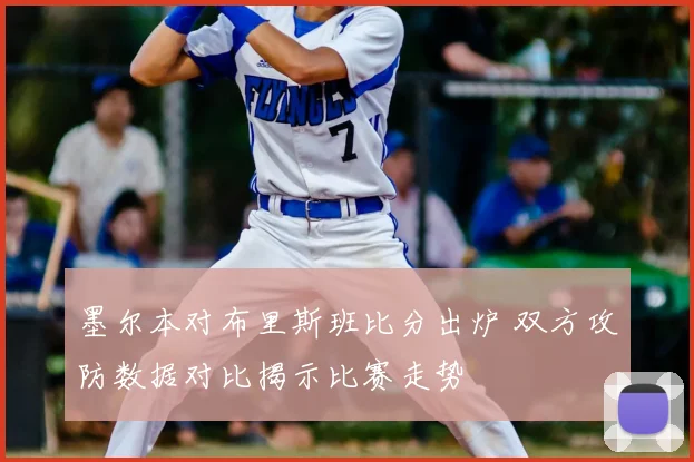 墨尔本对布里斯班比分出炉 双方攻防数据对比揭示比赛走势
