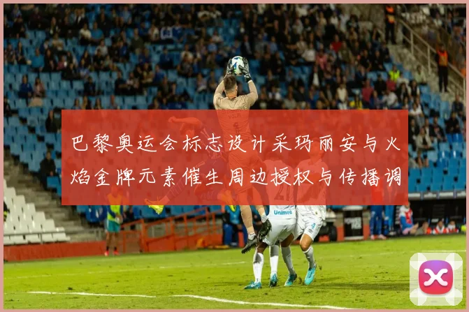 巴黎奥运会标志设计采玛丽安与火焰金牌元素催生周边授权与传播调整