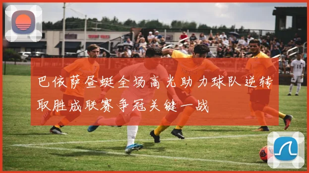 巴依萨昼蜓全场高光助力球队逆转取胜成联赛争冠关键一战