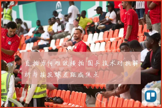 直拍为何难敌横拍 国乒技术对抗解析与接发球差距成焦点
