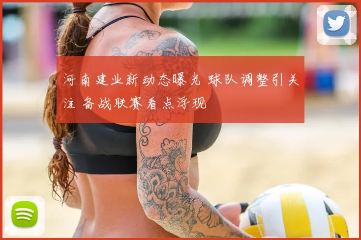 河南建业新动态曝光 球队调整引关注 备战联赛看点浮现