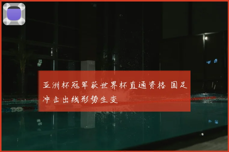 亚洲杯冠军获世界杯直通资格 国足冲击出线形势生变