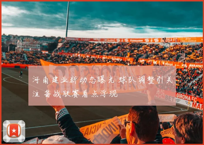 河南建业新动态曝光 球队调整引关注 备战联赛看点浮现