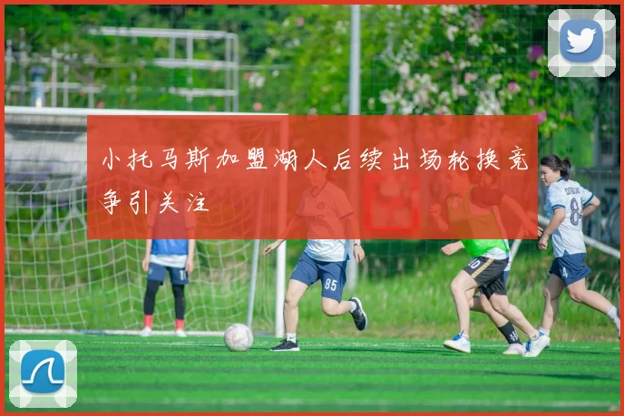 小托马斯加盟湖人后续出场轮换竞争引关注