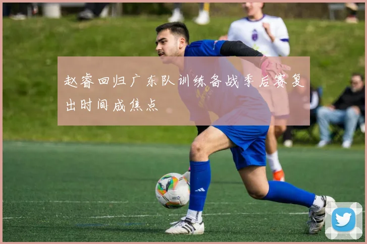 赵睿回归广东队训练备战季后赛复出时间成焦点