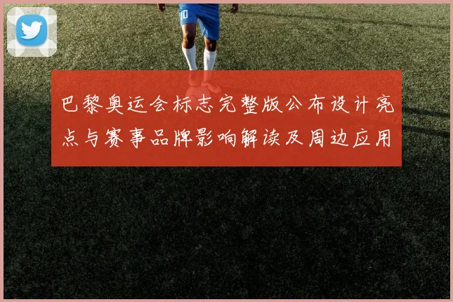 巴黎奥运会标志完整版公布设计亮点与赛事品牌影响解读及周边应用看点