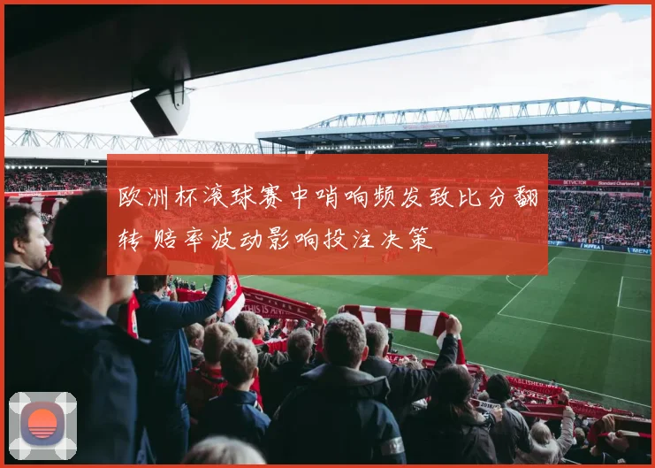 欧洲杯滚球赛中哨响频发致比分翻转 赔率波动影响投注决策