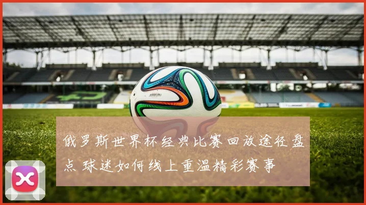 俄罗斯世界杯经典比赛回放途径盘点 球迷如何线上重温精彩赛事