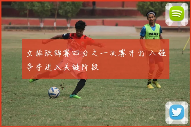 女排欧锦赛四分之一决赛开打 八强争夺进入关键阶段
