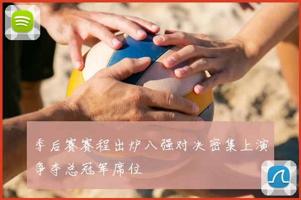 季后赛赛程出炉八强对决密集上演争夺总冠军席位