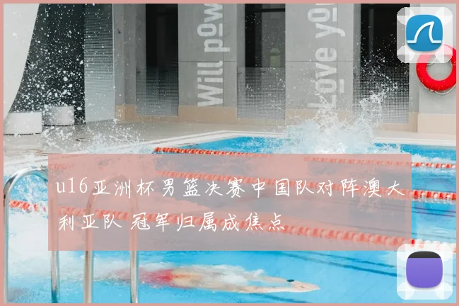 u16亚洲杯男篮决赛中国队对阵澳大利亚队 冠军归属成焦点
