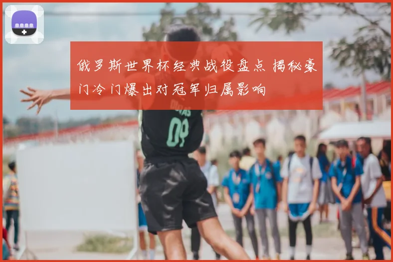 俄罗斯世界杯经典战役盘点 揭秘豪门冷门爆出对冠军归属影响