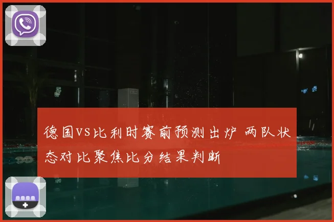 德国vs比利时赛前预测出炉 两队状态对比聚焦比分结果判断