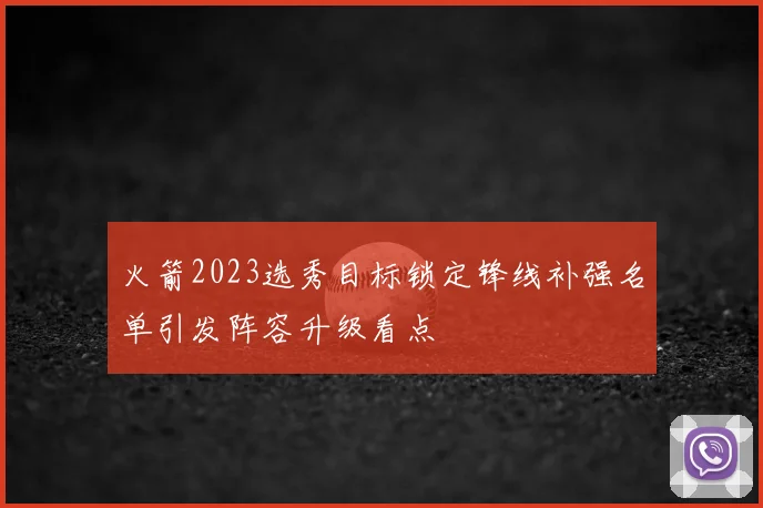 火箭2023选秀目标锁定锋线补强名单引发阵容升级看点