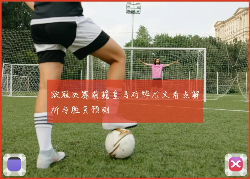 欧冠决赛前瞻皇马对阵尤文看点解析与胜负预测