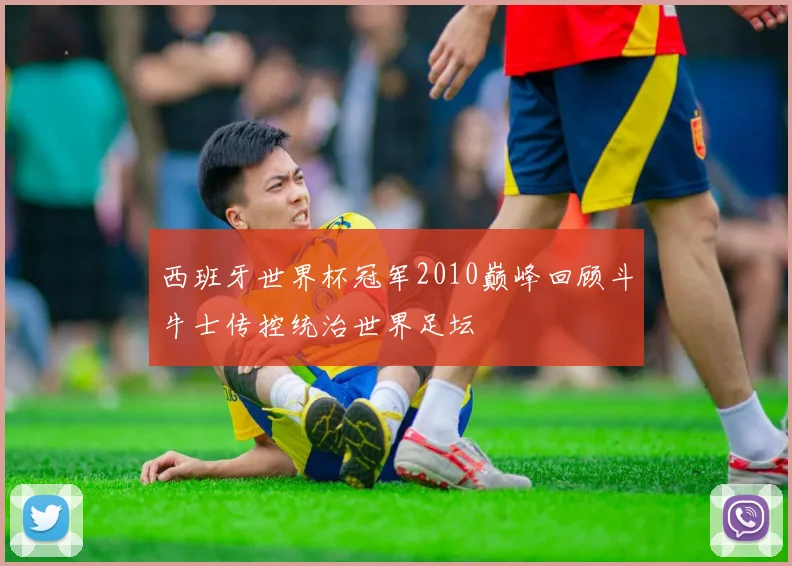 西班牙世界杯冠军2010巅峰回顾斗牛士传控统治世界足坛