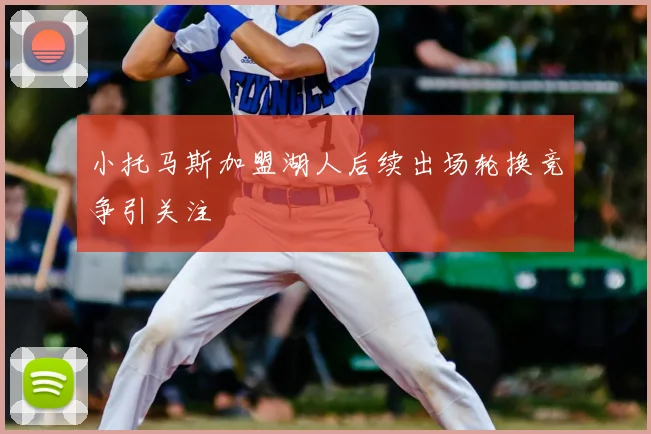 小托马斯加盟湖人后续出场轮换竞争引关注