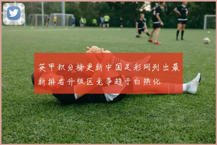 英甲积分榜更新中国足彩网列出最新排名升级区竞争趋于白热化