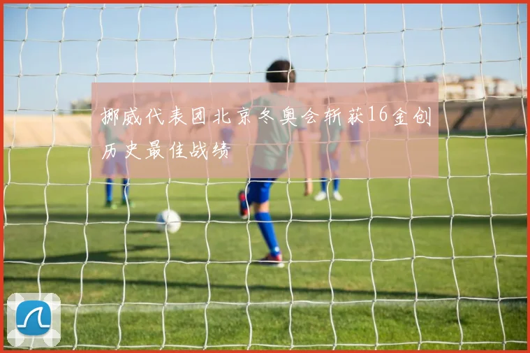 挪威代表团北京冬奥会斩获16金创历史最佳战绩