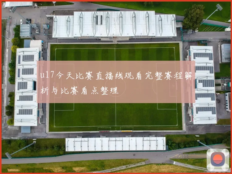 u17今天比赛直播线观看完整赛程解析与比赛看点整理