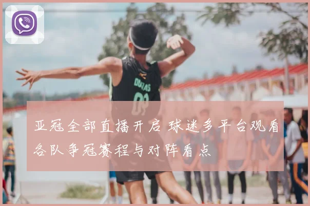 亚冠全部直播开启 球迷多平台观看各队争冠赛程与对阵看点