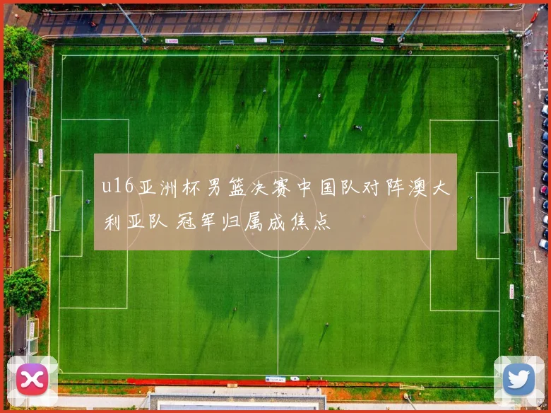 u16亚洲杯男篮决赛中国队对阵澳大利亚队 冠军归属成焦点