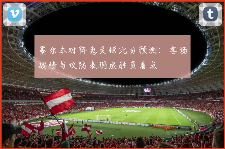 墨尔本对阵惠灵顿比分预测：客场战绩与攻防表现成胜负看点