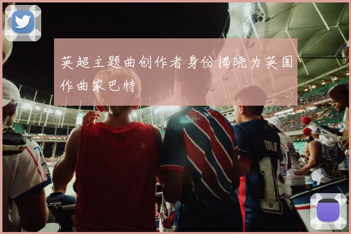 英超主题曲创作者身份揭晓为英国作曲家巴特